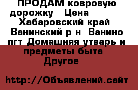 ПРОДАМ ковровую дорожку › Цена ­ 1 000 - Хабаровский край, Ванинский р-н, Ванино пгт Домашняя утварь и предметы быта » Другое   